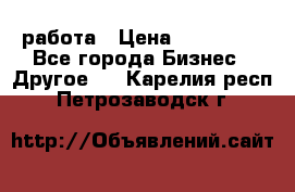 работа › Цена ­ 100 000 - Все города Бизнес » Другое   . Карелия респ.,Петрозаводск г.